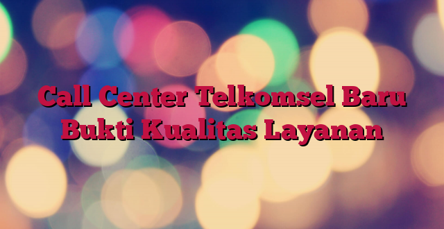 Call Center Telkomsel Baru Bukti Kualitas Layanan